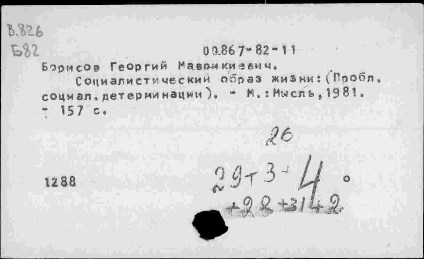 ﻿ЪШ
0 0.86 7-82-1 1
Борисов Георгий Мавомкиеаич.
Социалистический образ жизни:(Пробл. социал, детерминации- И»: Мысль , 1981 *
- 157 с.
1288